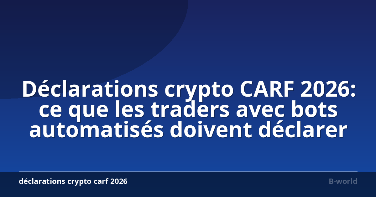 Déclarations crypto CARF 2026: ce que les traders avec bots automatisés doivent déclarer