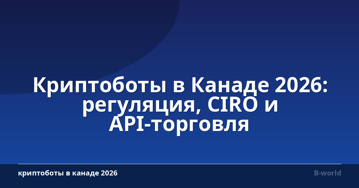 Криптоботы в Канаде 2026: регуляция, CIRO и API-торговля