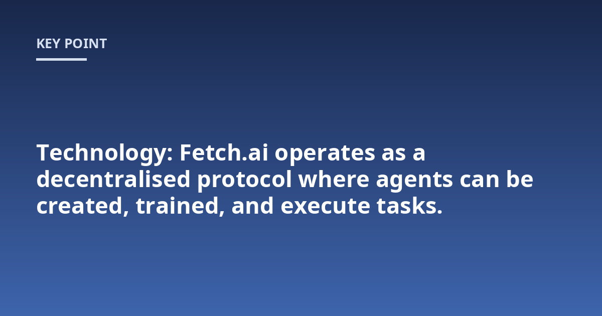 Technology: Fetch.ai operates as a decentralised protocol where agents can be created, trained, and execute tasks.
