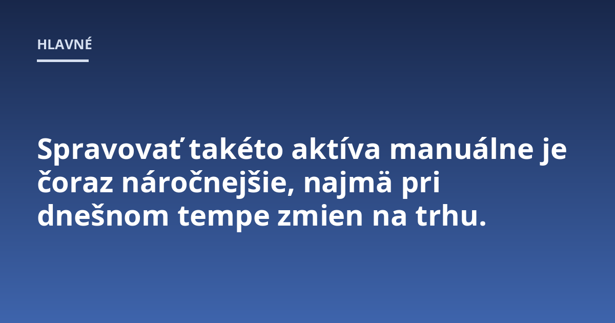 Spravovať takéto aktíva manuálne je čoraz náročnejšie, najmä pri dnešnom tempe zmien na trhu.