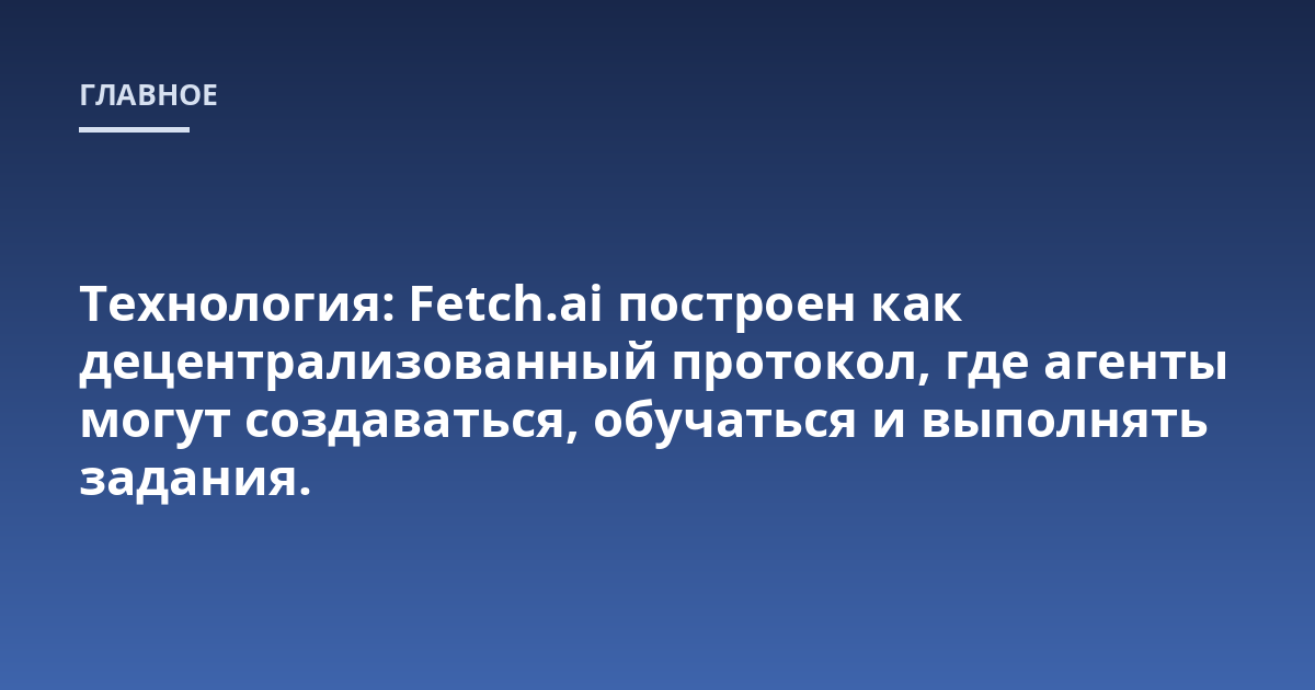 Технология: Fetch.ai построен как децентрализованный протокол, где агенты могут создаваться, обучаться и выполнять задания.