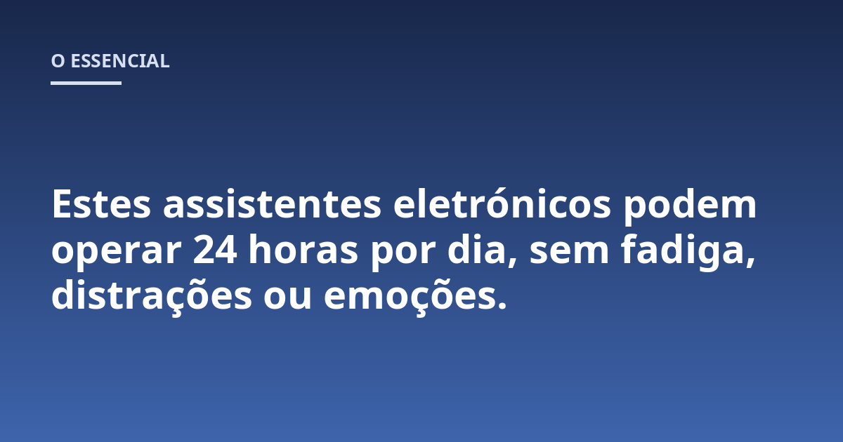 Estes assistentes eletrónicos podem operar 24 horas por dia, sem fadiga, distrações ou emoções.