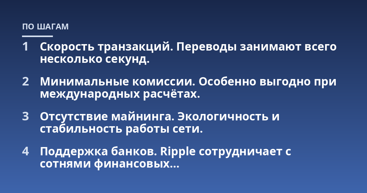 Скорость транзакций. Переводы занимают всего несколько секунд.; Минимальные комиссии. Особенно выгодно при международных расчётах.; Отсутствие майнинга. Экологичность и стабильность работы сети.; Поддержка банков. Ripple