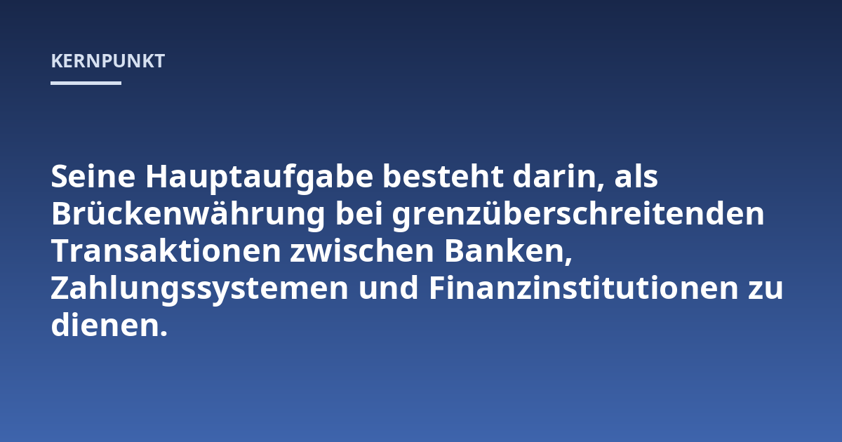 Seine Hauptaufgabe besteht darin, als Brückenwährung bei grenzüberschreitenden Transaktionen zwischen Banken, Zahlungssystemen und Finanzinstitutionen zu dienen.