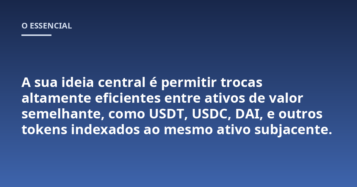 A sua ideia central é permitir trocas altamente eficientes entre ativos de valor semelhante, como USDT, USDC, DAI, e outros tokens indexados ao mesmo ativo subjacente.