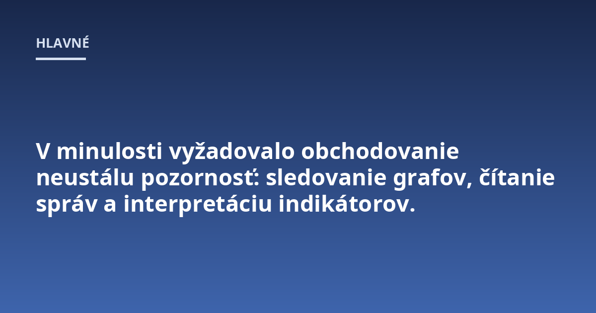 V minulosti vyžadovalo obchodovanie neustálu pozornosť: sledovanie grafov, čítanie správ a interpretáciu indikátorov.
