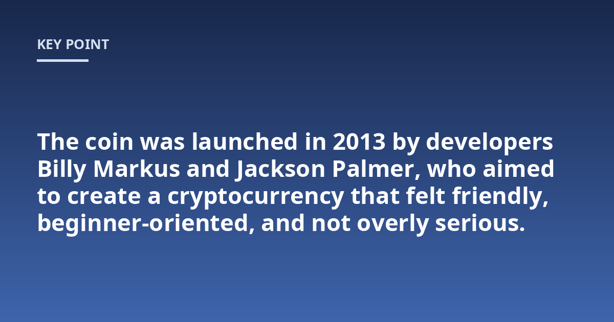 The coin was launched in 2013 by developers Billy Markus and Jackson Palmer, who aimed to create a cryptocurrency that felt friendly, beginner-oriented, and not overly serious.