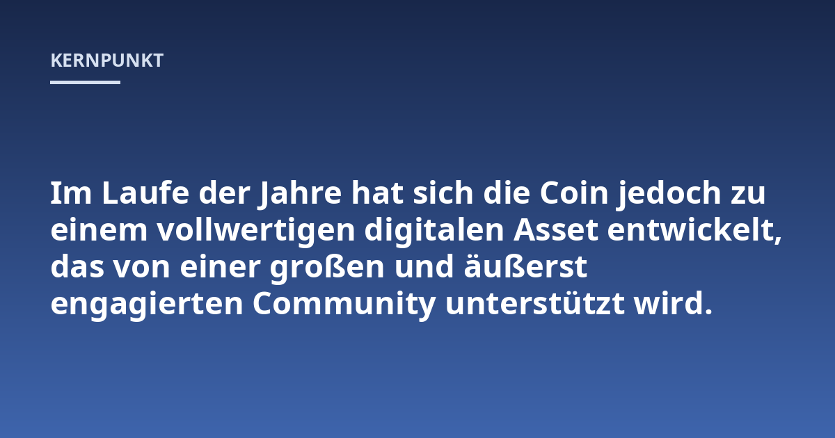 Im Laufe der Jahre hat sich die Coin jedoch zu einem vollwertigen digitalen Asset entwickelt, das von einer großen und äußerst engagierten Community unterstützt wird.