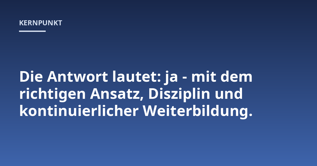 Die Antwort lautet: ja - mit dem richtigen Ansatz, Disziplin und kontinuierlicher Weiterbildung.