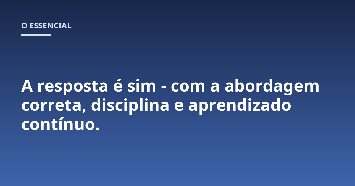 A resposta é sim - com a abordagem correta, disciplina e aprendizado contínuo.