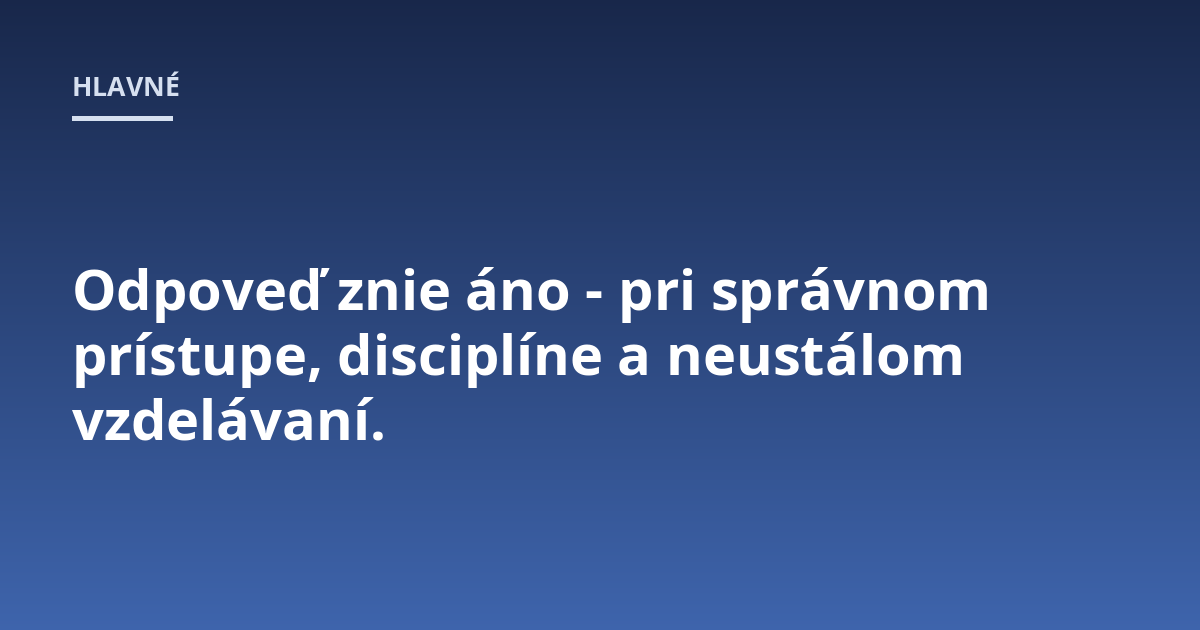 Odpoveď znie áno - pri správnom prístupe, disciplíne a neustálom vzdelávaní.