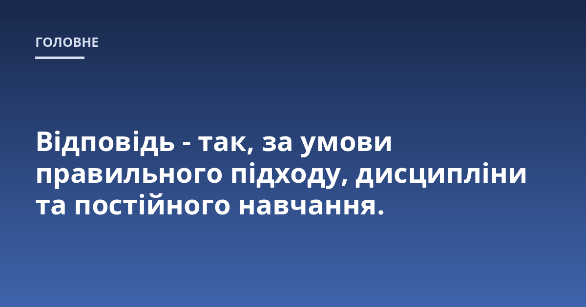 Відповідь - так, за умови правильного підходу, дисципліни та постійного навчання.