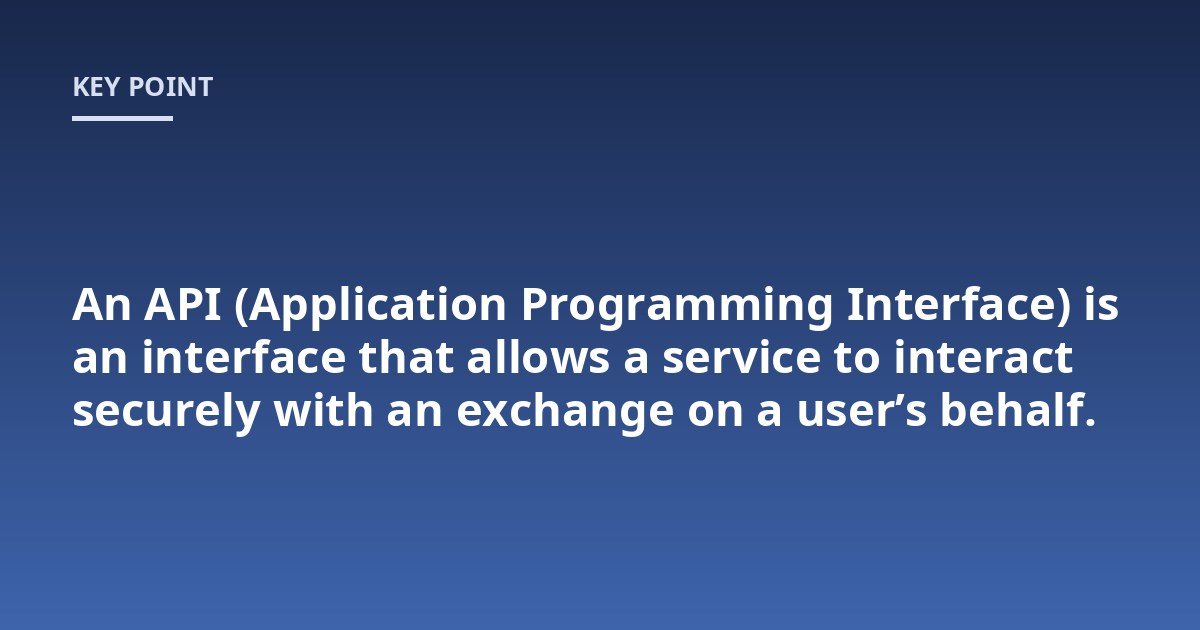An API (Application Programming Interface) is an interface that allows a service to interact securely with an exchange on a user's behalf.