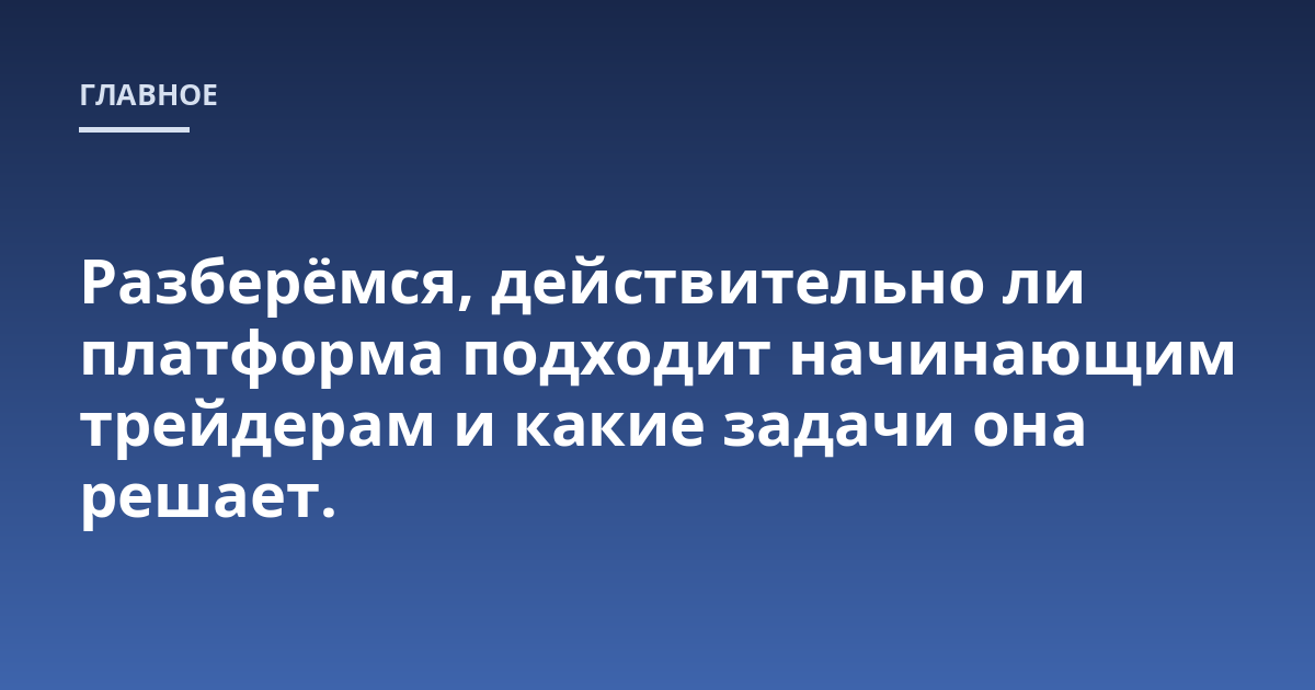 Разберёмся, действительно ли платформа подходит начинающим трейдерам и какие задачи она решает.