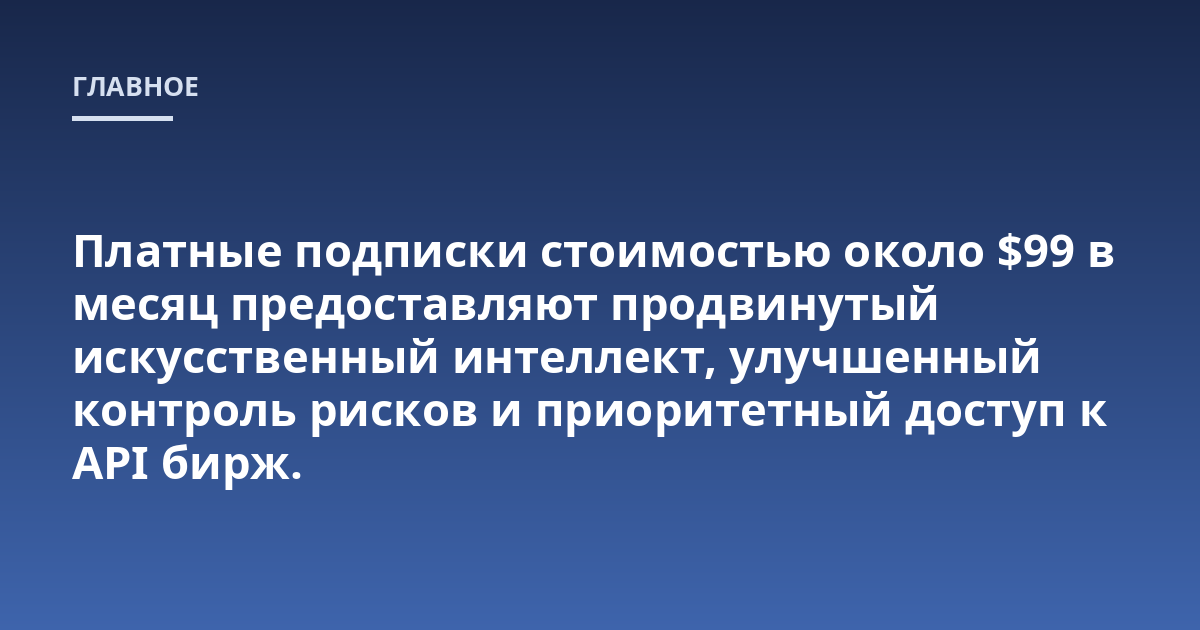 Платные подписки стоимостью около $99 в месяц предоставляют продвинутый искусственный интеллект, улучшенный контроль рисков и приоритетный доступ к API бирж.