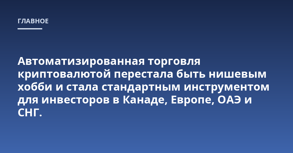 Автоматизированная торговля криптовалютой перестала быть нишевым хобби и стала стандартным инструментом для инвесторов в Канаде, Европе, ОАЭ и СНГ.
