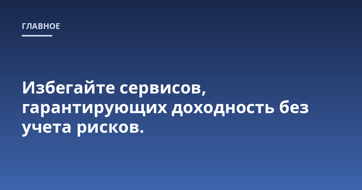Избегайте сервисов, гарантирующих доходность без учета рисков.