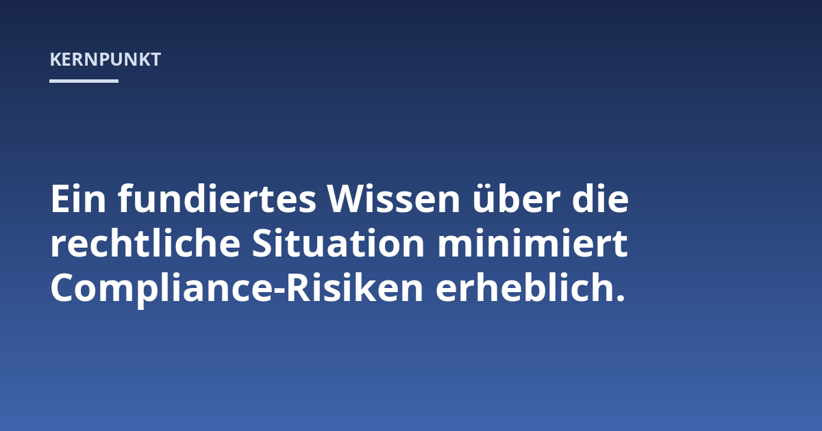 Ein fundiertes Wissen über die rechtliche Situation minimiert Compliance-Risiken erheblich.