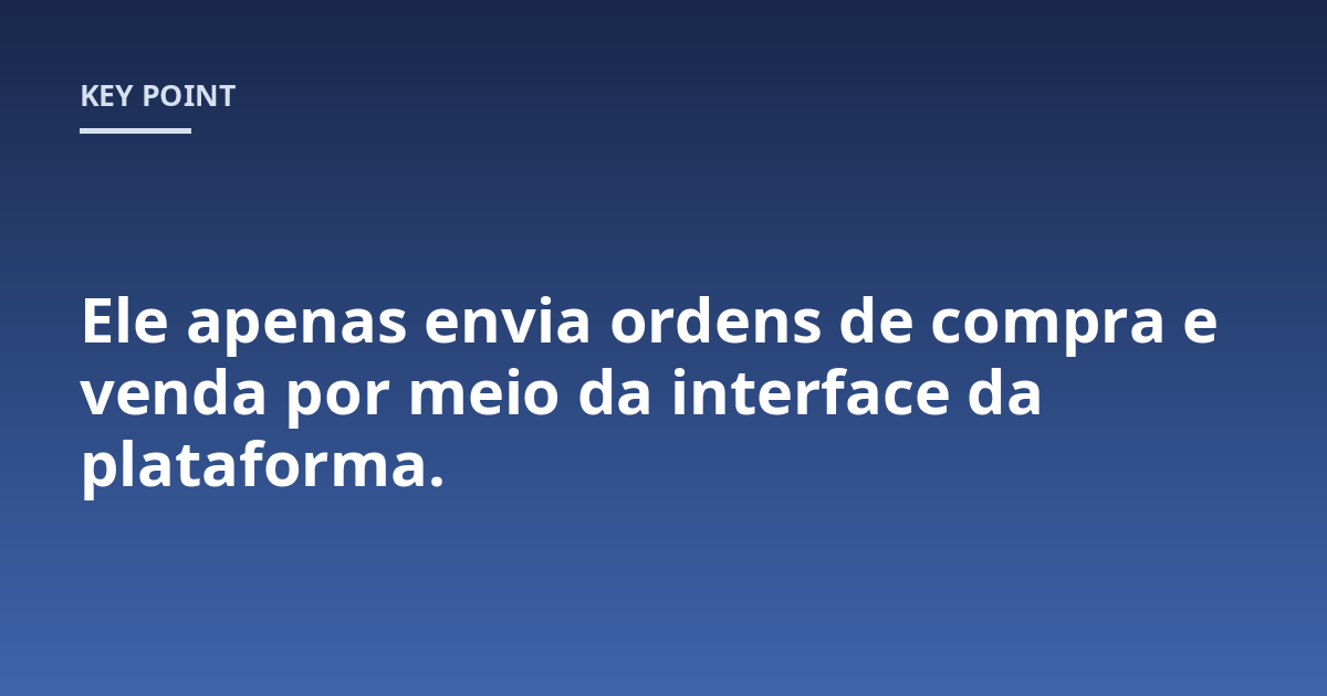 Ele apenas envia ordens de compra e venda por meio da interface da plataforma.